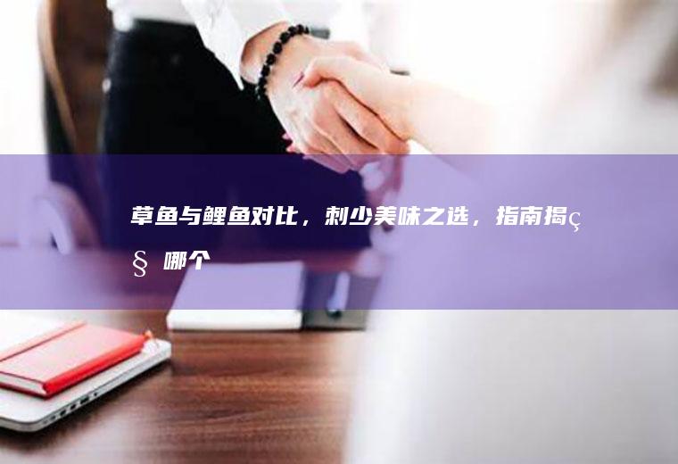 草鱼与鲤鱼对比，刺少美味之选，指南揭秘_哪个
