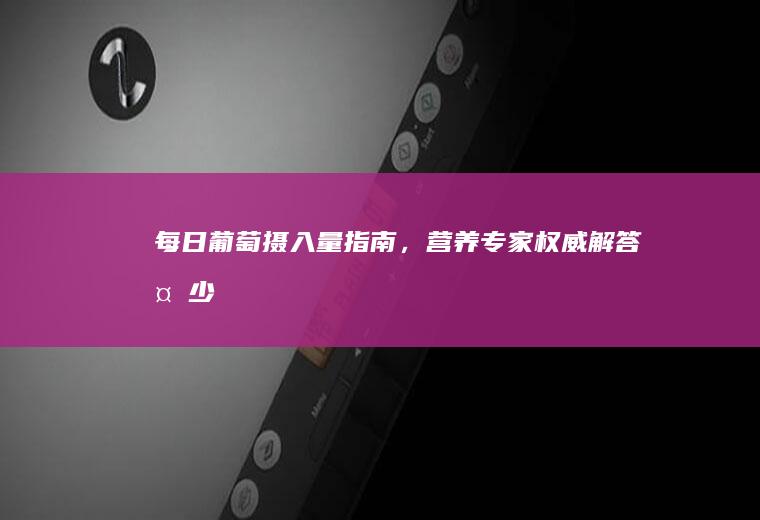 每日葡萄摄入量指南，营养专家权威解答_多少