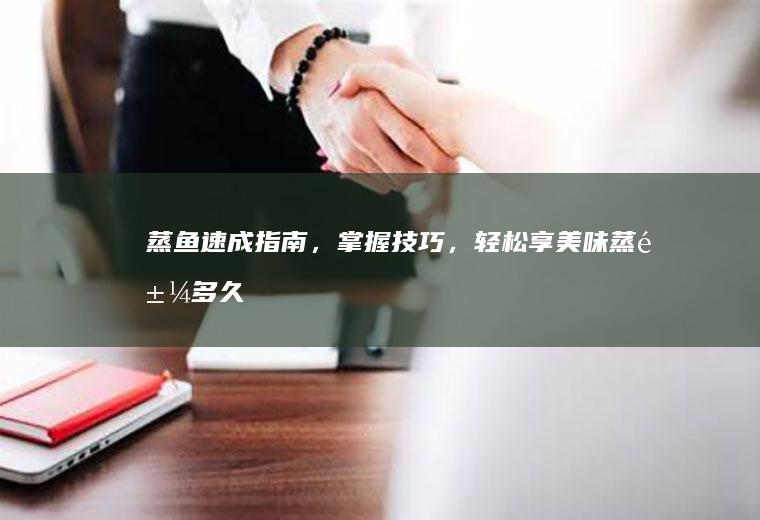 蒸鱼速成指南，掌握技巧，轻松享美味蒸鱼_多久