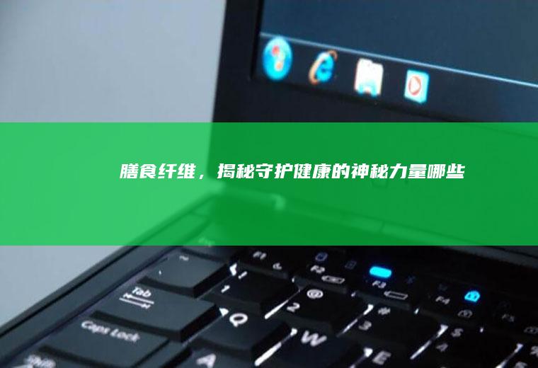 膳食纤维，揭秘守护健康的神秘力量_哪些