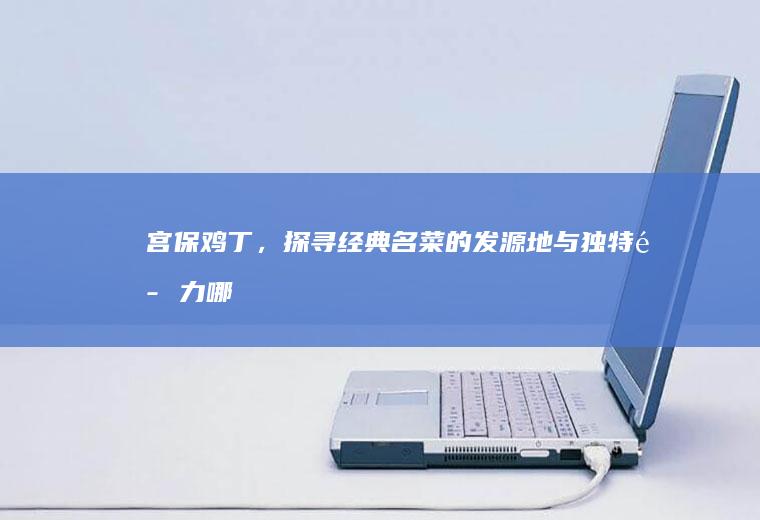 宫保鸡丁,探寻经典名菜的发源地与独特哪