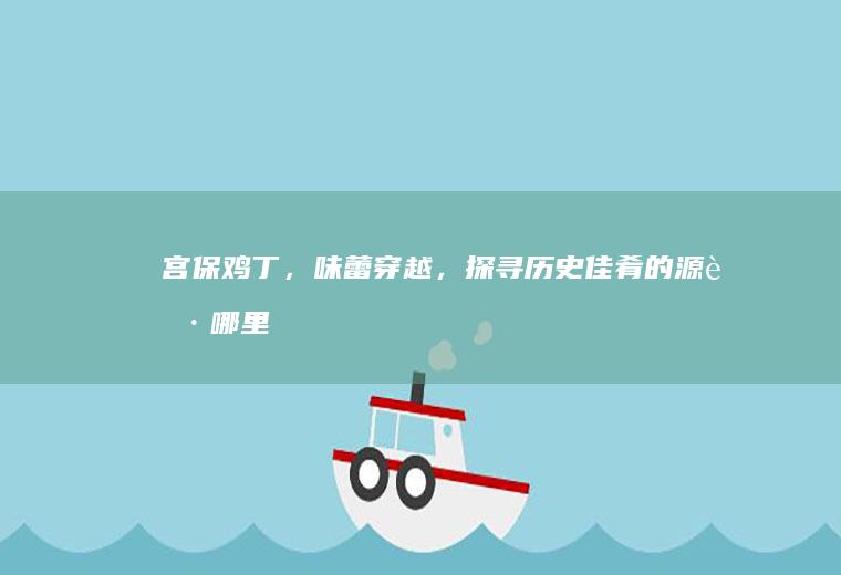 宫保鸡丁，味蕾穿越，探寻历史佳肴的源起_哪里