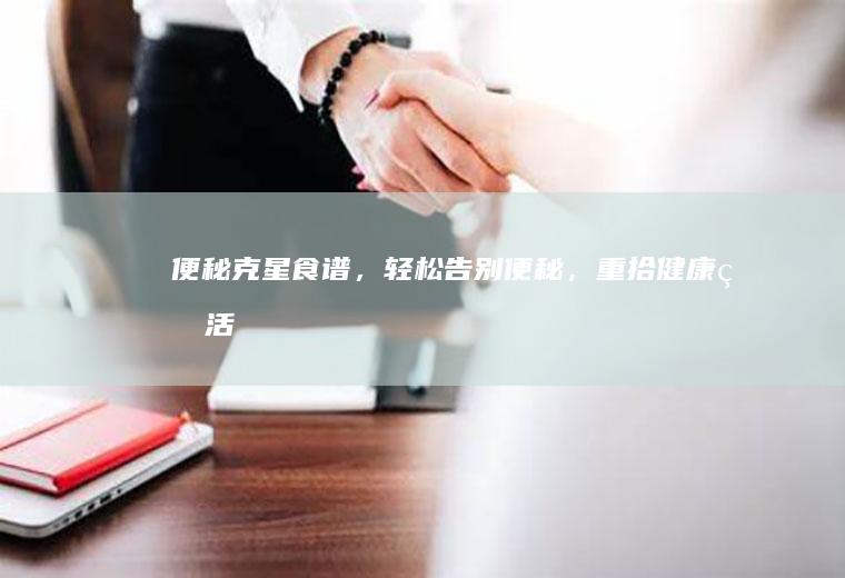 便秘克星食谱，轻松告别便秘，重拾健康生活！_什么