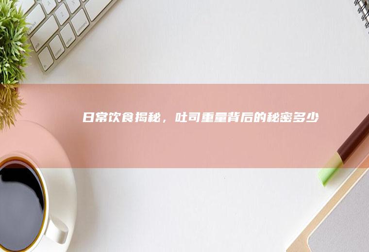 日常饮食揭秘，吐司重量背后的秘密_多少