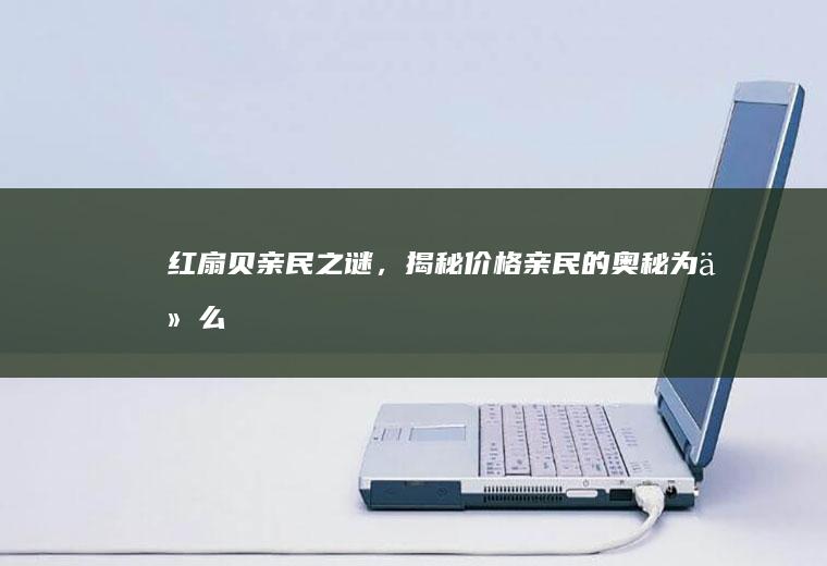 红扇贝亲民之谜，揭秘价格亲民的奥秘_为什么