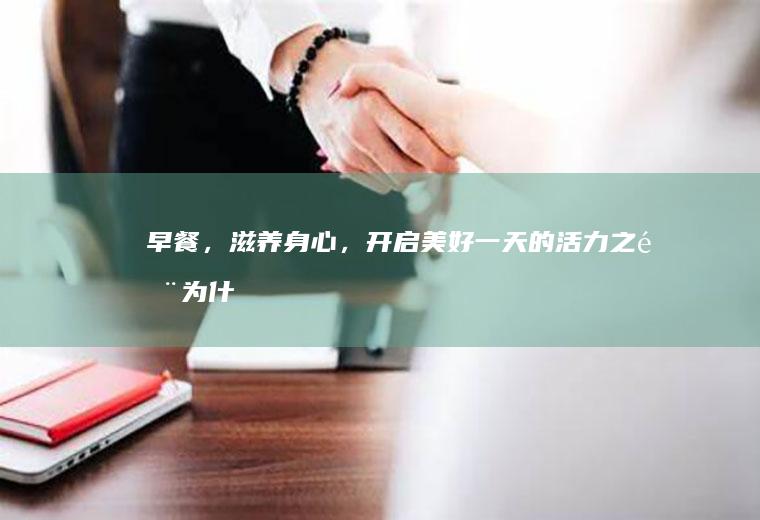 早餐，滋养身心，开启美好一天的活力之门_为什么