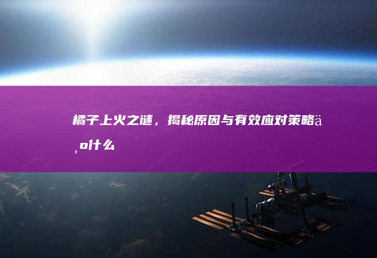 橘子上火之谜，揭秘原因与有效应对策略_为什么