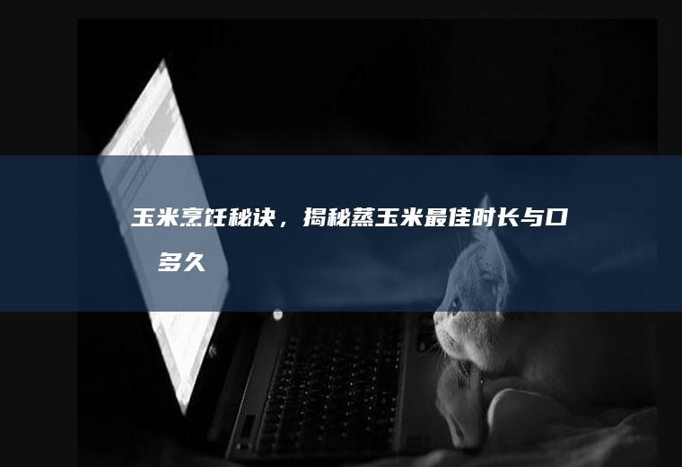 玉米烹饪秘诀，揭秘蒸玉米最佳时长与口感_多久