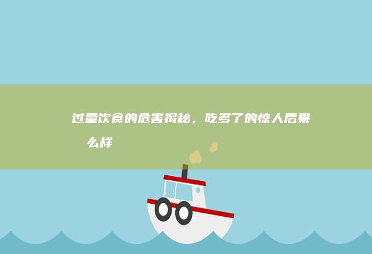 过量饮食的危害揭秘，吃多了的惊人后果_怎么样