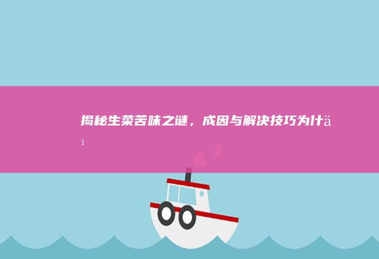 揭秘生菜苦味之谜，成因与解决技巧_为什么