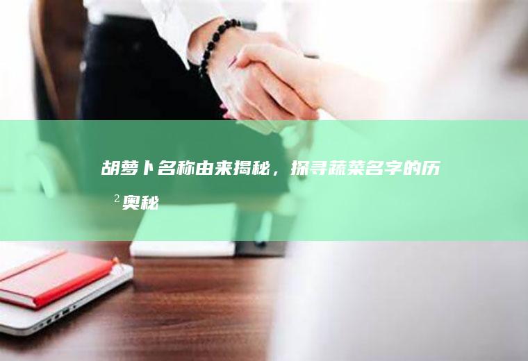 胡萝卜名称由来揭秘，探寻蔬菜名字的历史奥秘_为什么