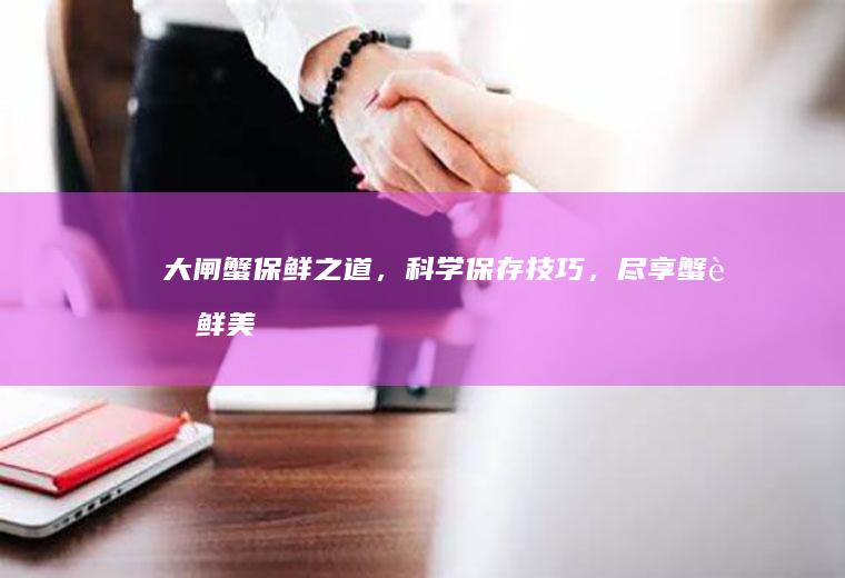 大闸蟹保鲜之道，科学保存技巧，尽享蟹肉鲜美_如何