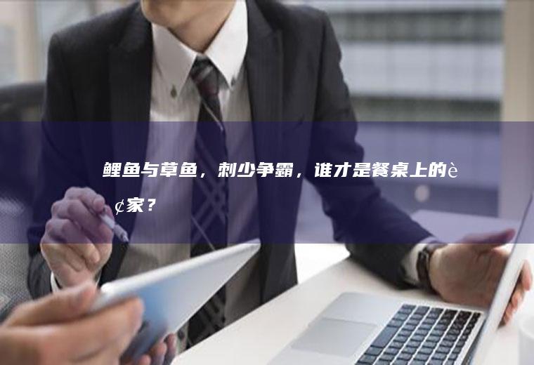 鲤鱼与草鱼，刺少争霸，谁才是餐桌上的赢家？_哪个