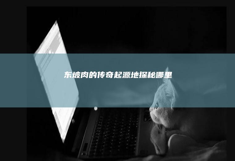 东坡肉的传奇起源地探秘_哪里