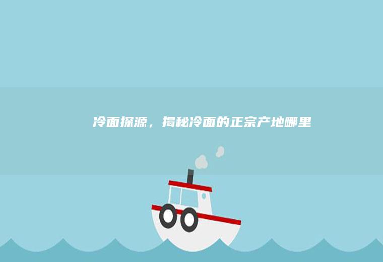冷面探源，揭秘冷面的正宗产地_哪里