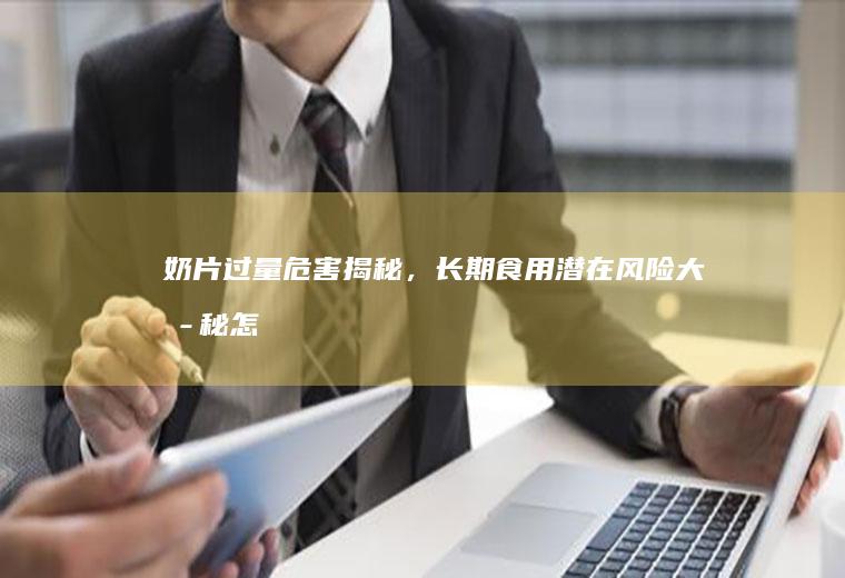 奶片过量危害揭秘，长期食用潜在风险大揭秘_怎么样