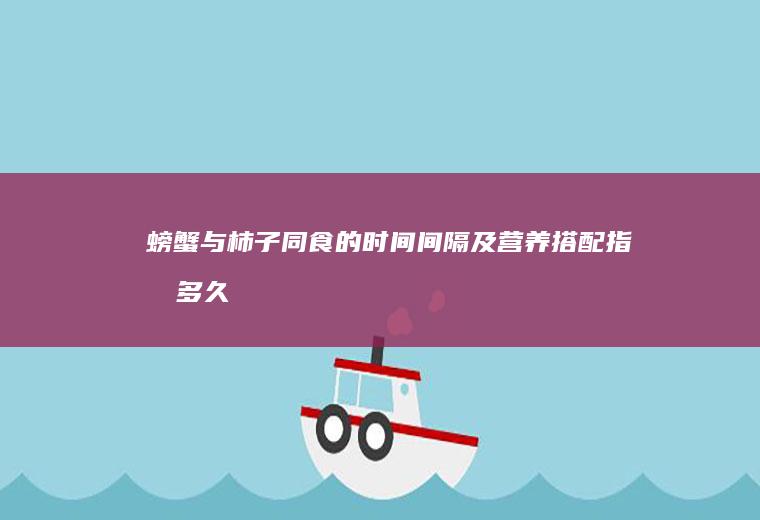 螃蟹与柿子同食的时间间隔及营养搭配指南_多久