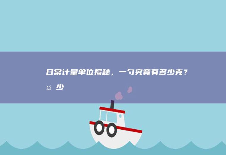 日常计量单位揭秘，一勺究竟有多少克？_多少