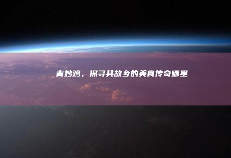 青炒鸡，探寻其故乡的美食传奇_哪里