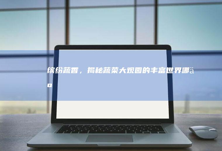 缤纷蔬香，揭秘蔬菜大观园的丰富世界_哪些