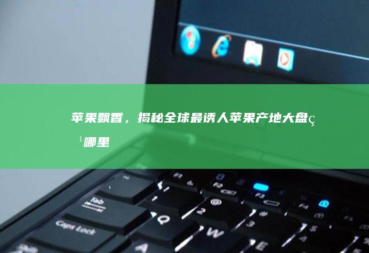 苹果飘香，揭秘全球最诱人苹果产地大盘点_哪里