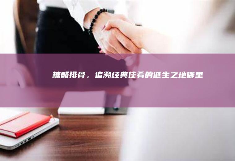 糖醋排骨，追溯经典佳肴的诞生之地_哪里