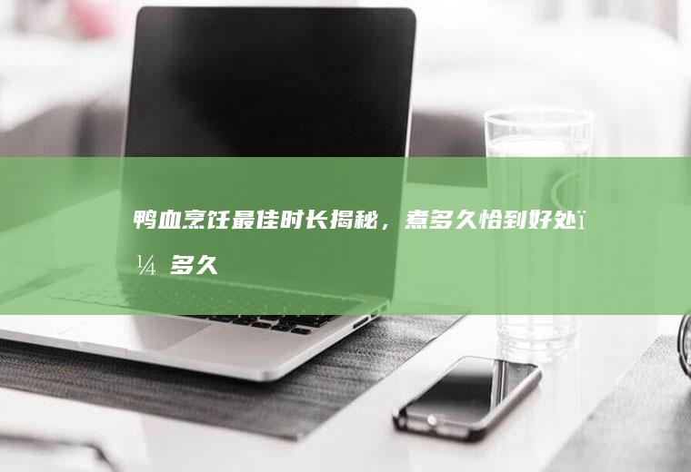 鸭血烹饪最佳时长揭秘，煮多久恰到好处？_多久