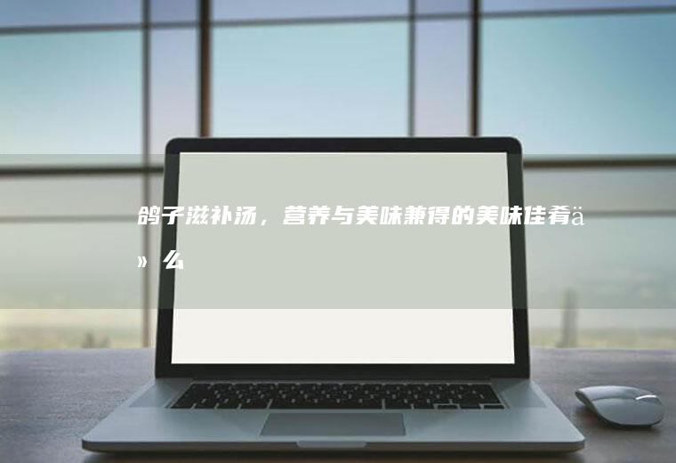 鸽子滋补汤，营养与美味兼得的美味佳肴_什么