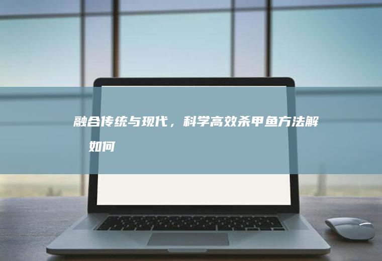融合传统与现代，科学高效杀甲鱼方法解析_如何