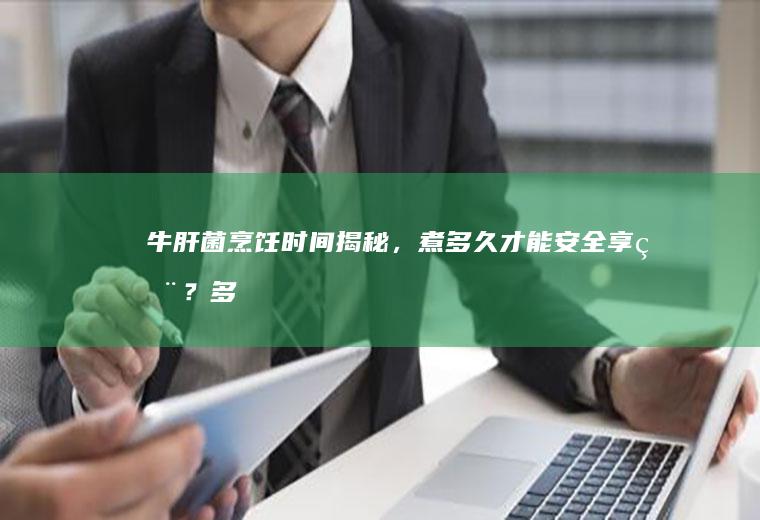 牛肝菌烹饪时间揭秘，煮多久才能安全享用？_多久