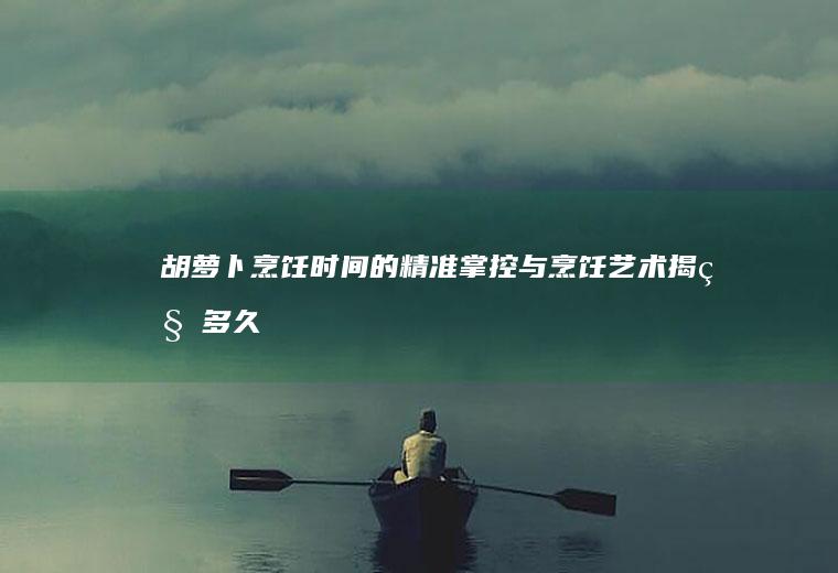 胡萝卜烹饪时间的精准掌控与烹饪艺术揭秘_多久