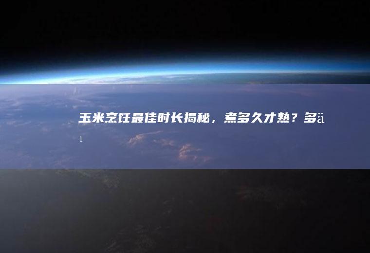 玉米烹饪最佳时长揭秘，煮多久才熟？_多久