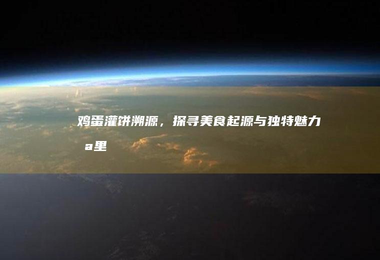 鸡蛋灌饼溯源，探寻美食起源与独特魅力_哪里