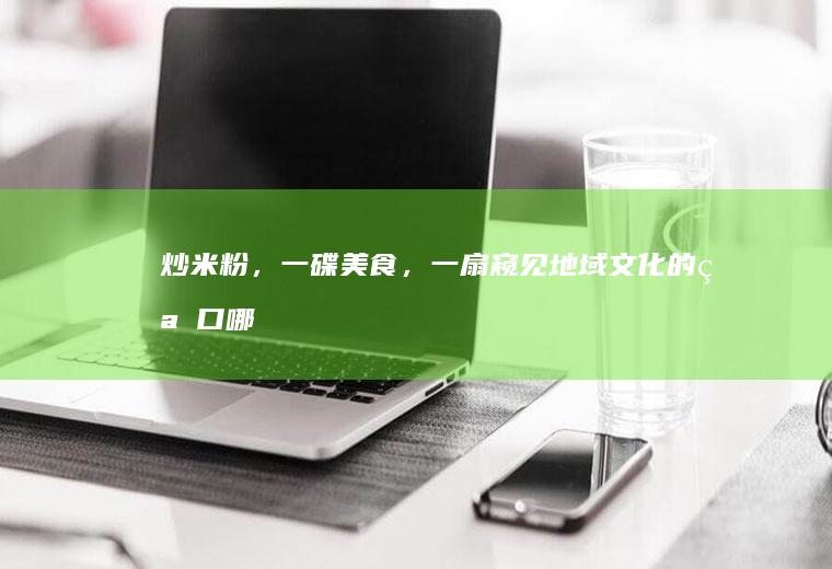 炒米粉，一碟美食，一扇窥见地域文化的窗口_哪里