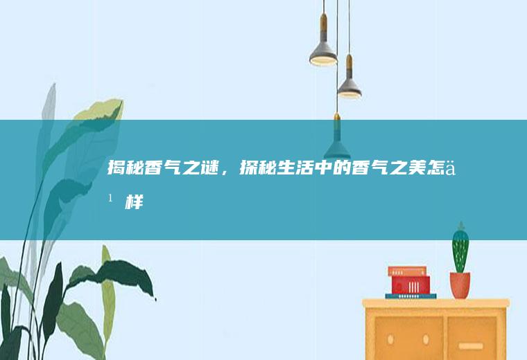 揭秘香气之谜，探秘生活中的香气之美_怎么样