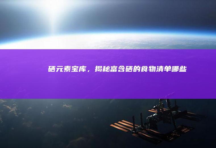 硒元素宝库，揭秘富含硒的食物清单_哪些