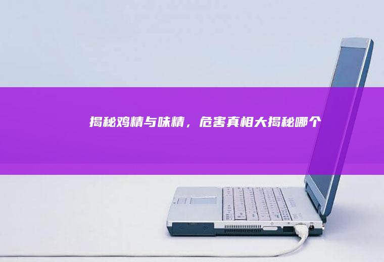 揭秘鸡精与味精，危害真相大揭秘_哪个