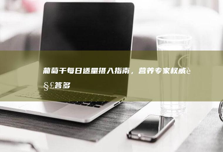 葡萄干每日适量摄入指南，营养专家权威解答_多少