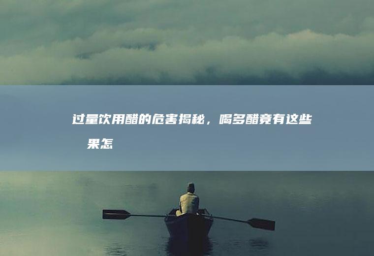 过量饮用醋的危害揭秘，喝多醋竟有这些后果_怎么样