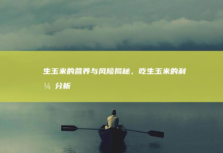 生玉米的营养与风险揭秘，吃生玉米的利弊分析_怎么样