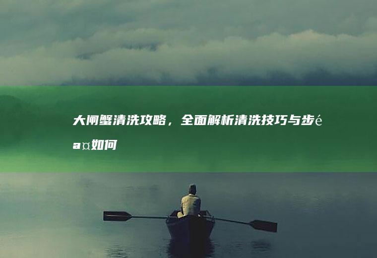 大闸蟹清洗攻略，全面解析清洗技巧与步骤_如何