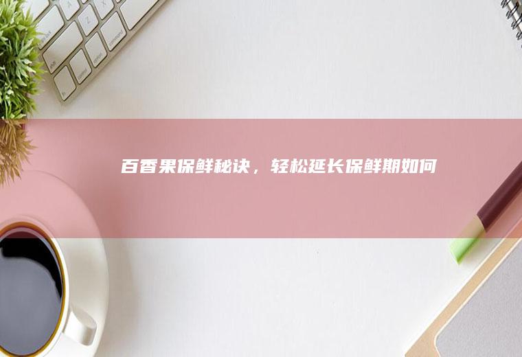 百香果保鲜秘诀，轻松延长保鲜期！_如何