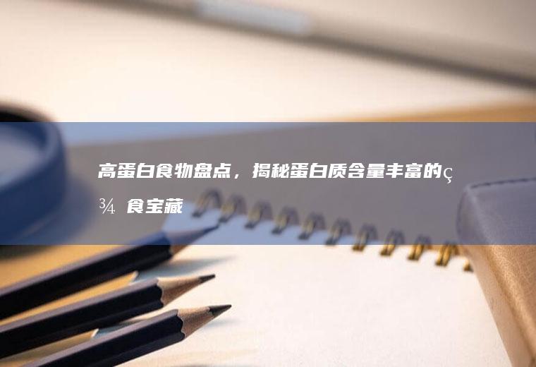 高蛋白食物盘点，揭秘蛋白质含量丰富的美食宝藏_哪些