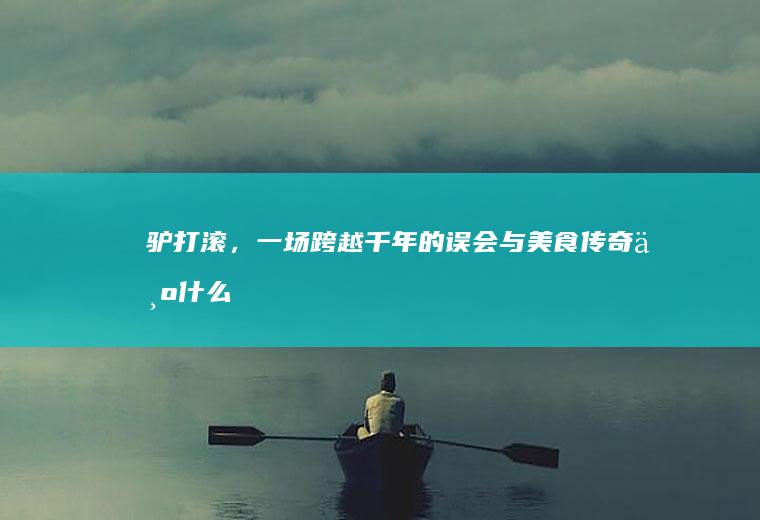 驴打滚，一场跨越千年的误会与美食传奇_为什么