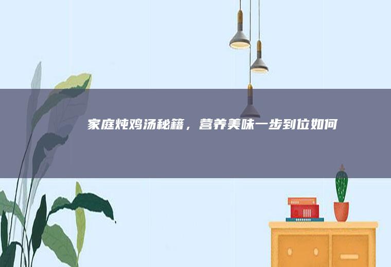 家庭炖鸡汤秘籍，营养美味一步到位_如何
