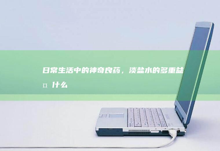 日常生活中的神奇良药，淡盐水的多重益处_什么