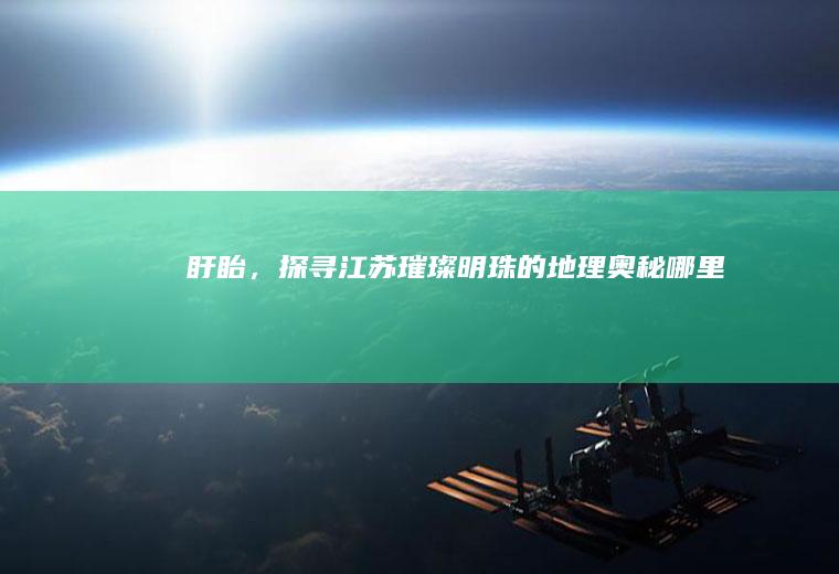 盱眙，探寻江苏璀璨明珠的地理奥秘_哪里