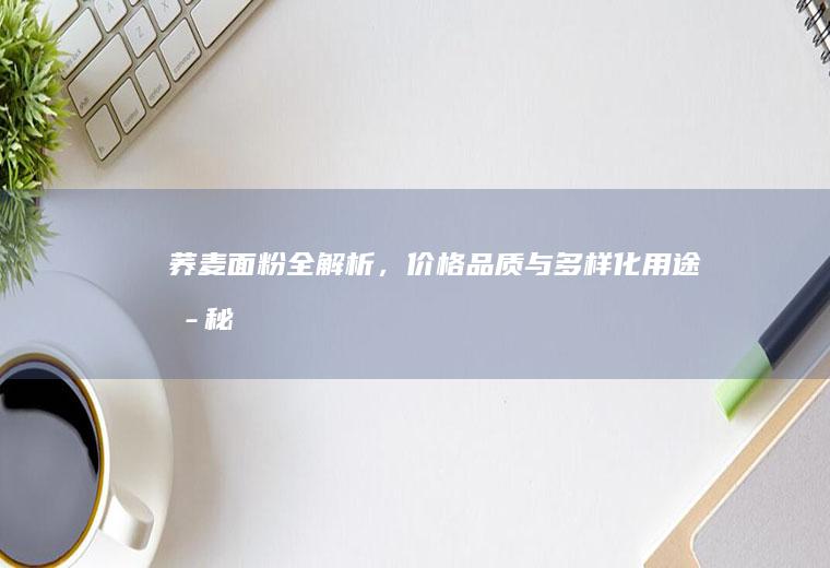荞麦面粉全解析，价格、品质与多样化用途揭秘_多少