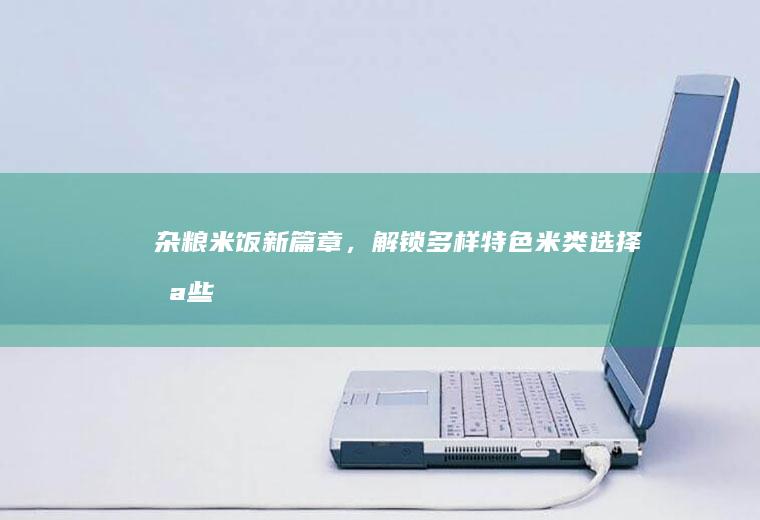 杂粮米饭新篇章，解锁多样特色米类选择_哪些