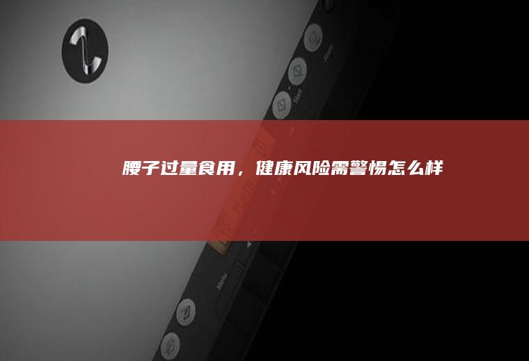 腰子过量食用，健康风险需警惕_怎么样